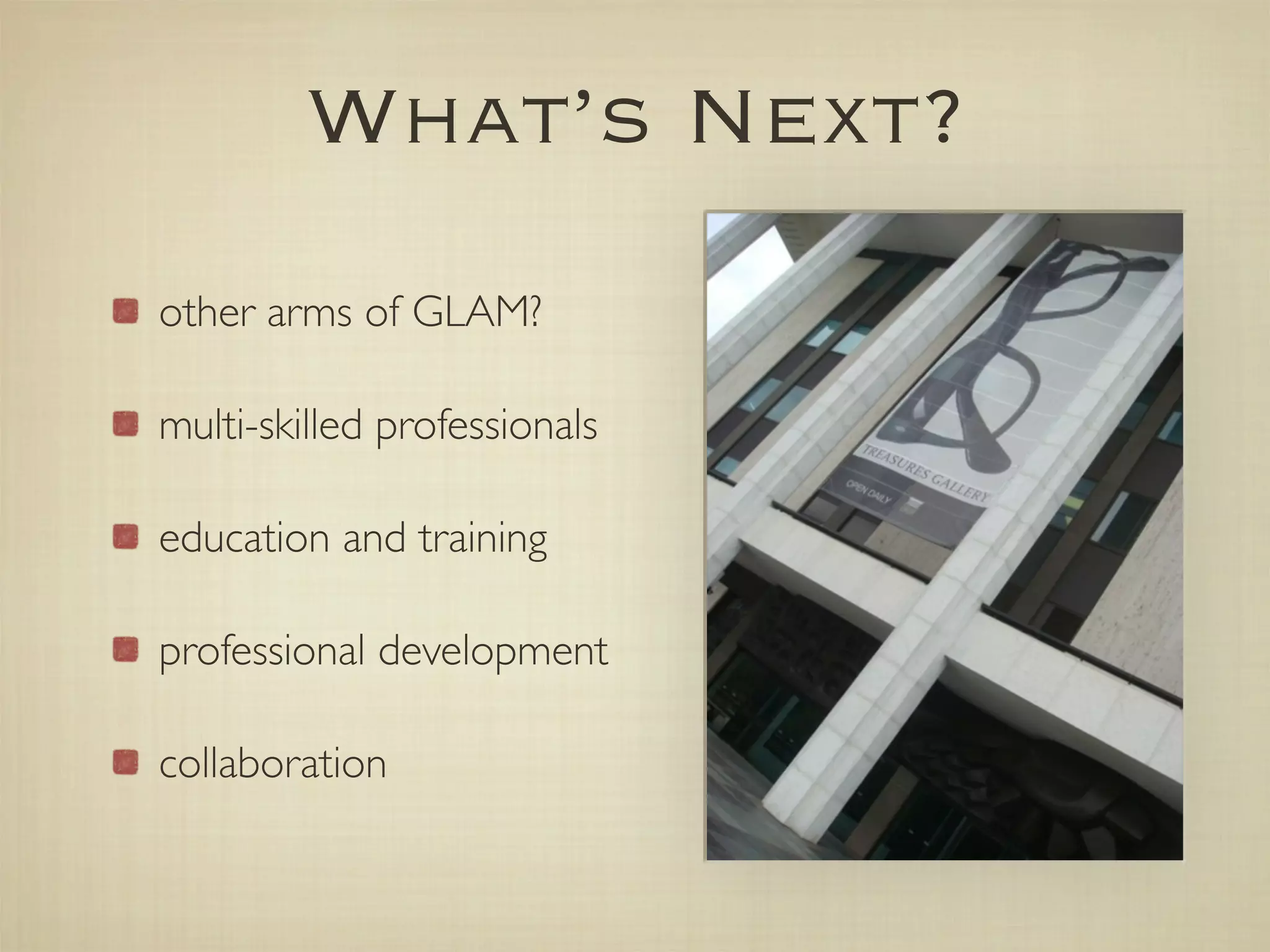 What’s Next?
other arms of GLAM?

multi-skilled professionals

education and training

professional development

collaboration
 