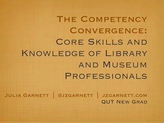 The Competency
           Convergence:
         Core Skills and
    Knowledge of Library
            and Museum
          Professionals
Julia Garnett | @jzgarnett | jzgarnett.com
                             QUT New Grad
 