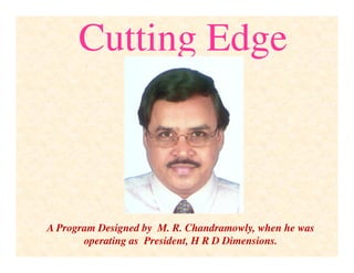 Cutting Edge



A Program Designed by M. R. Chandramowly, when he was
       operating as President, H R D Dimensions.
 