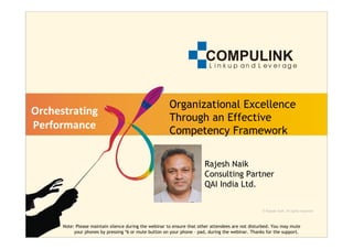 Organizational Excellence
Orchestrating
                                                       Through an Effective
Performance                                            Competency Framework

                                                                        Rajesh Naik
                                                                        Consulting Partner
                                                                        QAI India Ltd.


                                                                                                   devreser sthgir llA .kiaN hsejaR ©


      Note: Please maintain silence during the webinar to ensure that other attendees are not disturbed. You may mute
           your phones by pressing *6 or mute button on your phone – pad, during the webinar. Thanks for the support.
 