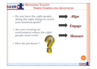 MANAGING TALENT:
               THREE COMPELLING QUESTIONS

   Do you have the right people,      Align
    doing the right things to reach
    your business goals?
                                      Engage
   Are you creating an
    environment where the right
    people want to be?                Measure
   How do you know ?




                                               19
 