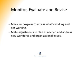 Monitor, Evaluate and Revise
– Measure progress to access what’s working and
not working.
– Make adjustments to plan as needed and address
new workforce and organizational issues.
© www.asia-masters.com
 