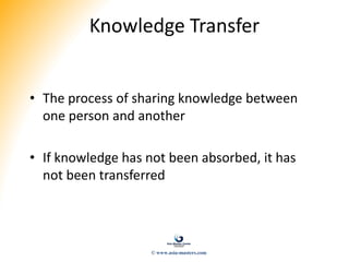 Knowledge Transfer
• The process of sharing knowledge between
one person and another
• If knowledge has not been absorbed, it has
not been transferred
© www.asia-masters.com
 