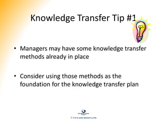 Knowledge Transfer Tip #1
• Managers may have some knowledge transfer
methods already in place
• Consider using those methods as the
foundation for the knowledge transfer plan
© www.asia-masters.com
 