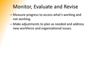 Monitor, Evaluate and Revise
– Measure progress to access what’s working and
not working.
– Make adjustments to plan as needed and address
new workforce and organizational issues.
 