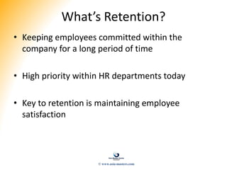 What’s Retention?
• Keeping employees committed within the
company for a long period of time
• High priority within HR departments today
• Key to retention is maintaining employee
satisfaction
© www.asia-masters.com
 