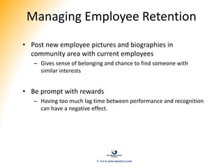 Managing Employee Retention
• Post new employee pictures and biographies in
community area with current employees
– Gives sense of belonging and chance to find someone with
similar interests
• Be prompt with rewards
– Having too much lag time between performance and recognition
can have a negative effect.
© www.asia-masters.com
 