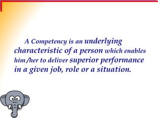 A Competency is an underlying
characteristic of a person which enables
him /her to deliver superior performance
in a given job, role or a situation.
 