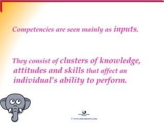 Competencies are seen mainly as inputs.
They consist of clusters of knowledge,
attitudes and skills that affect an
individual’s ability to perform.
© www.asia-masters.com
 