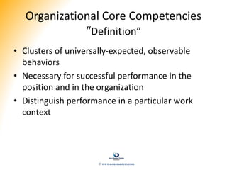 Organizational Core Competencies
“Definition”
• Clusters of universally-expected, observable
behaviors
• Necessary for successful performance in the
position and in the organization
• Distinguish performance in a particular work
context
© www.asia-masters.com
 