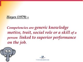 Hayes (1979) –
Competencies are generic knowledge
motive, trait, social role or a skill of a
person linked to superior performance
on the job.
© www.asia-masters.com
 