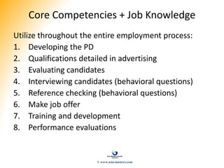 Core Competencies + Job Knowledge
Utilize throughout the entire employment process:
1. Developing the PD
2. Qualifications detailed in advertising
3. Evaluating candidates
4. Interviewing candidates (behavioral questions)
5. Reference checking (behavioral questions)
6. Make job offer
7. Training and development
8. Performance evaluations
© www.asia-masters.com
 