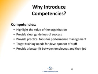 68
Why Introduce
Competencies?
Competencies:
• Highlight the value of the organization
• Provide clear guidelines of success
• Provide practical tools for performance management
• Target training needs for development of staff
• Provide a better fit between employees and their job
© www.asia-masters.com
 