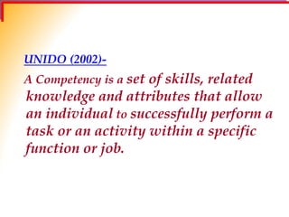 UNIDO (2002)-
A Competency is a set of skills, related
knowledge and attributes that allow
an individual to successfully perform a
task or an activity within a specific
function or job.
 