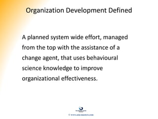 Organization Development Defined
A planned system wide effort, managed
from the top with the assistance of a
change agent, that uses behavioural
science knowledge to improve
organizational effectiveness.
© www.asia-masters.com
 