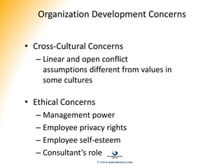 Organization Development Concerns
• Cross-Cultural Concerns
– Linear and open conflict
assumptions different from values in
some cultures
• Ethical Concerns
– Management power
– Employee privacy rights
– Employee self-esteem
– Consultant’s role
© www.asia-masters.com
 