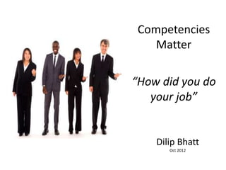 Competencies
    Matter

“How did you do
   your job”


    Dilip Bhatt
       Oct 2012
 