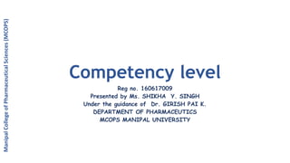Competency level
Reg no. 160617009
Presented by Ms. SHIKHA Y. SINGH
Under the guidance of Dr. GIRISH PAI K.
DEPARTMENT OF PHARMACEUTICS
MCOPS MANIPAL UNIVERSITY
ManipalCollegeofPharmaceuticalSciences(MCOPS)
 