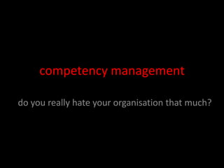 competency management

do you really hate your organisation that much?
 