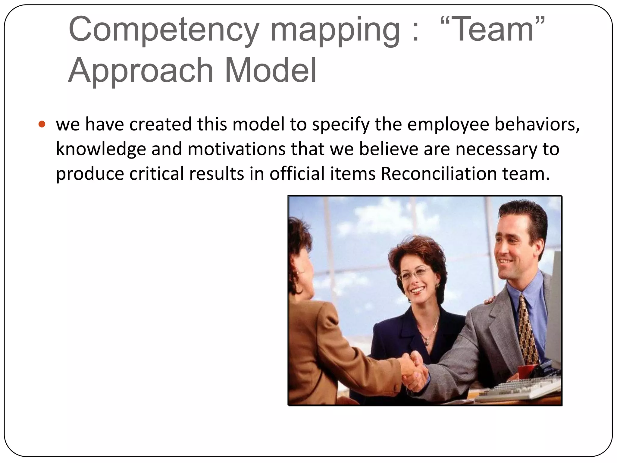 Competency mapping :  “Team” Approach Modelwe have created this model to specify the employee behaviors, knowledge and motivations that we believe are necessary to produce critical results in official items Reconciliation team.