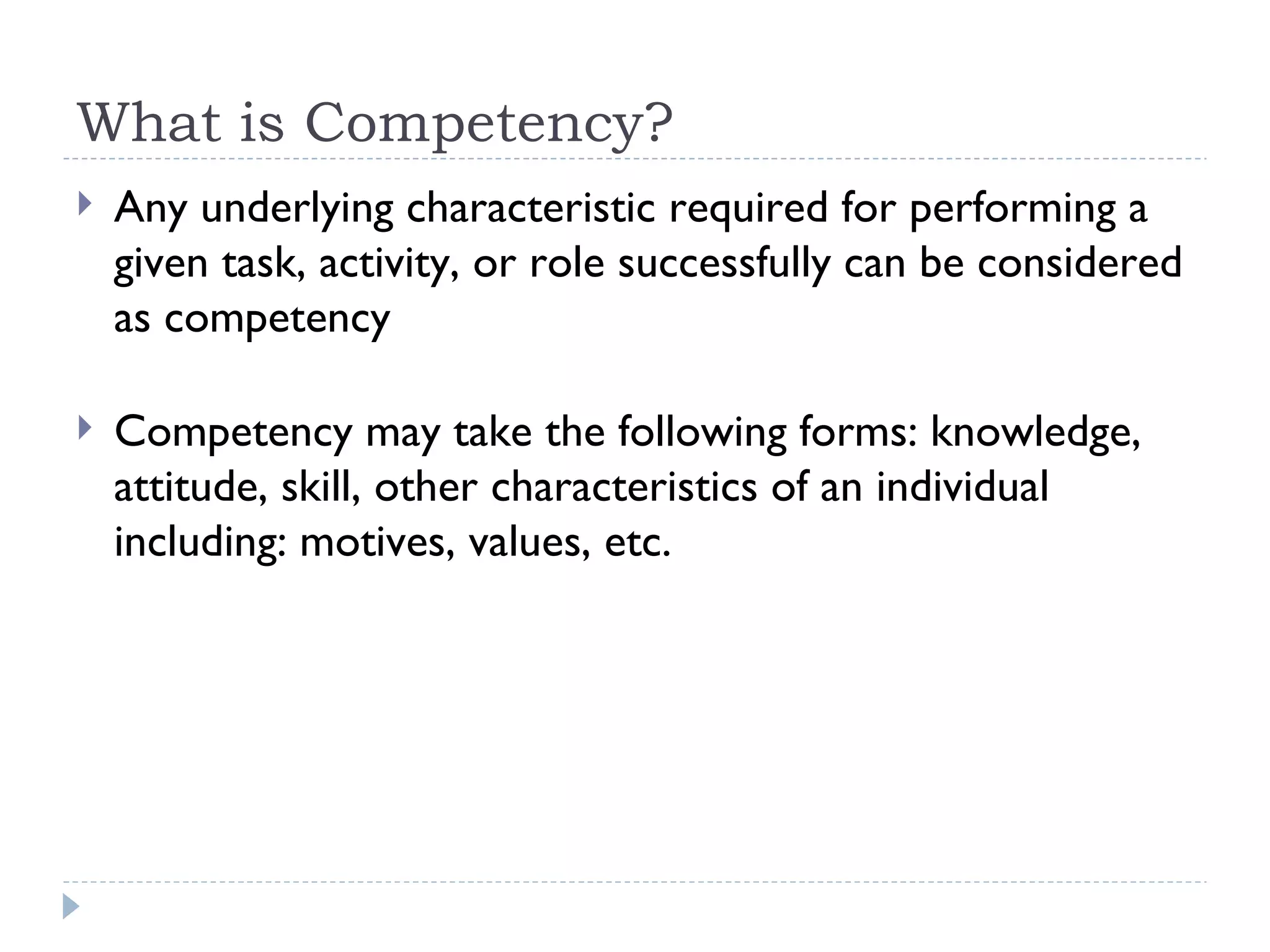 What is Competency? Any underlying characteristic required for performing a given task, activity, or role successfully can be considered as competency Competency may take the following forms: knowledge, attitude, skill, other characteristics of an individual including: motives, values, etc. 