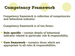 Competency Framework  Competency framework is collection of competencies and behavioral indicator.  Competency framework is of two forms-  Role specific  – contain details of behavioral indicator related to particular role & responsibility. Core framework  – contains those which are appropriate to all roles & responsibilities. 