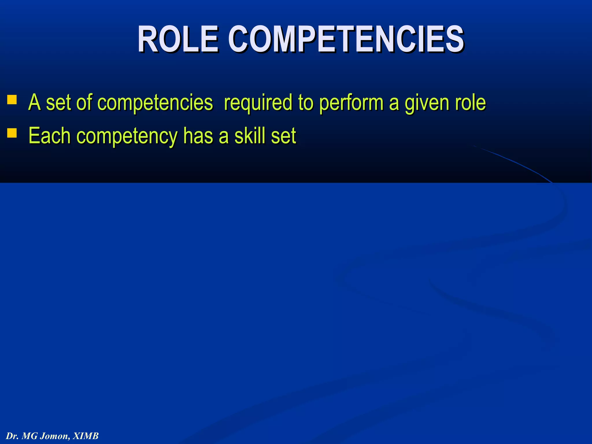 ROLE COMPETENCIES
   A set of competencies required to perform a given role
   Each competency has a skill set




Dr. MG Jomon, XIMB
 