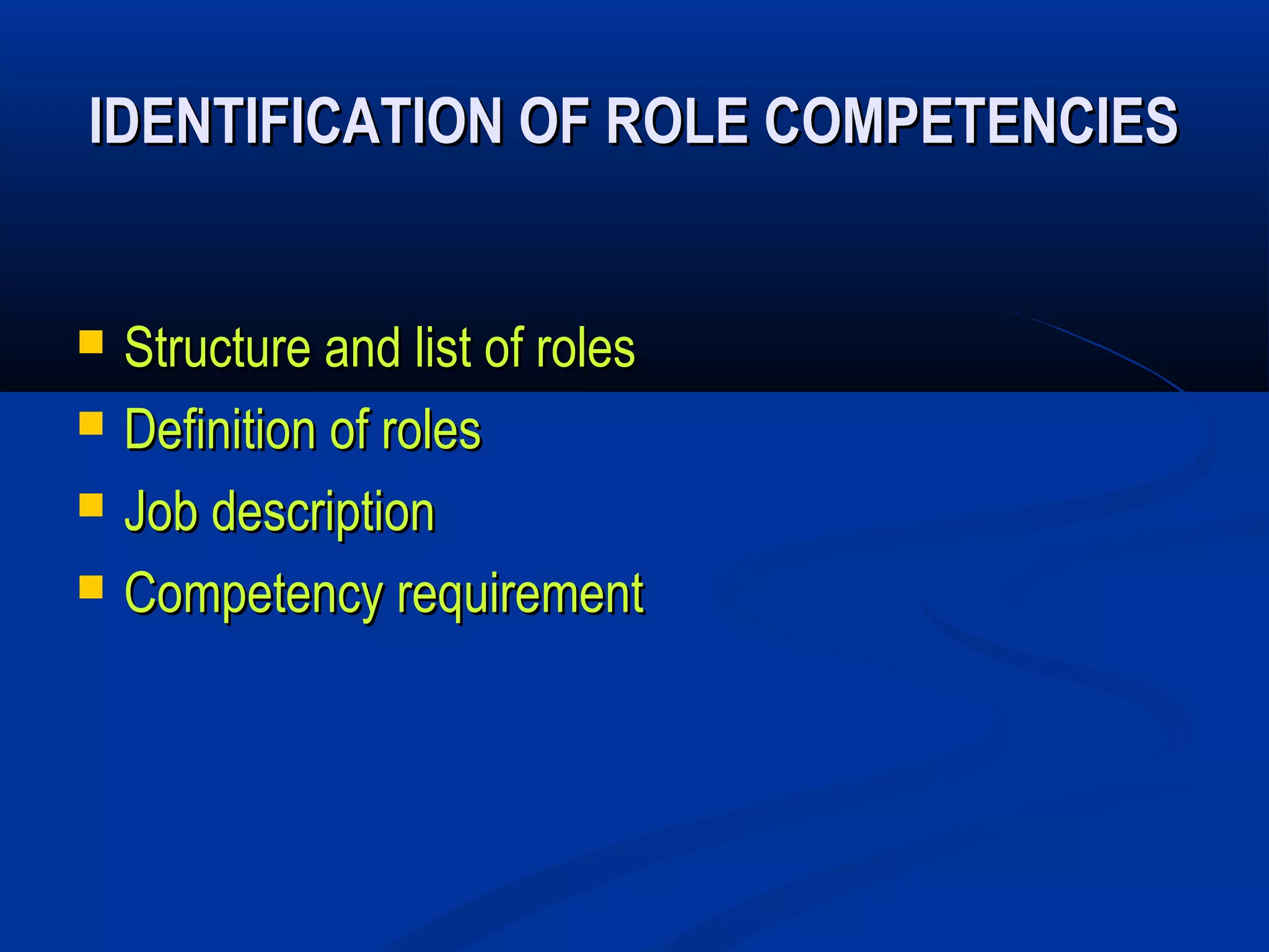 IDENTIFICATION OF ROLE COMPETENCIES


   Structure and list of roles
   Definition of roles
   Job description
   Competency requirement
 