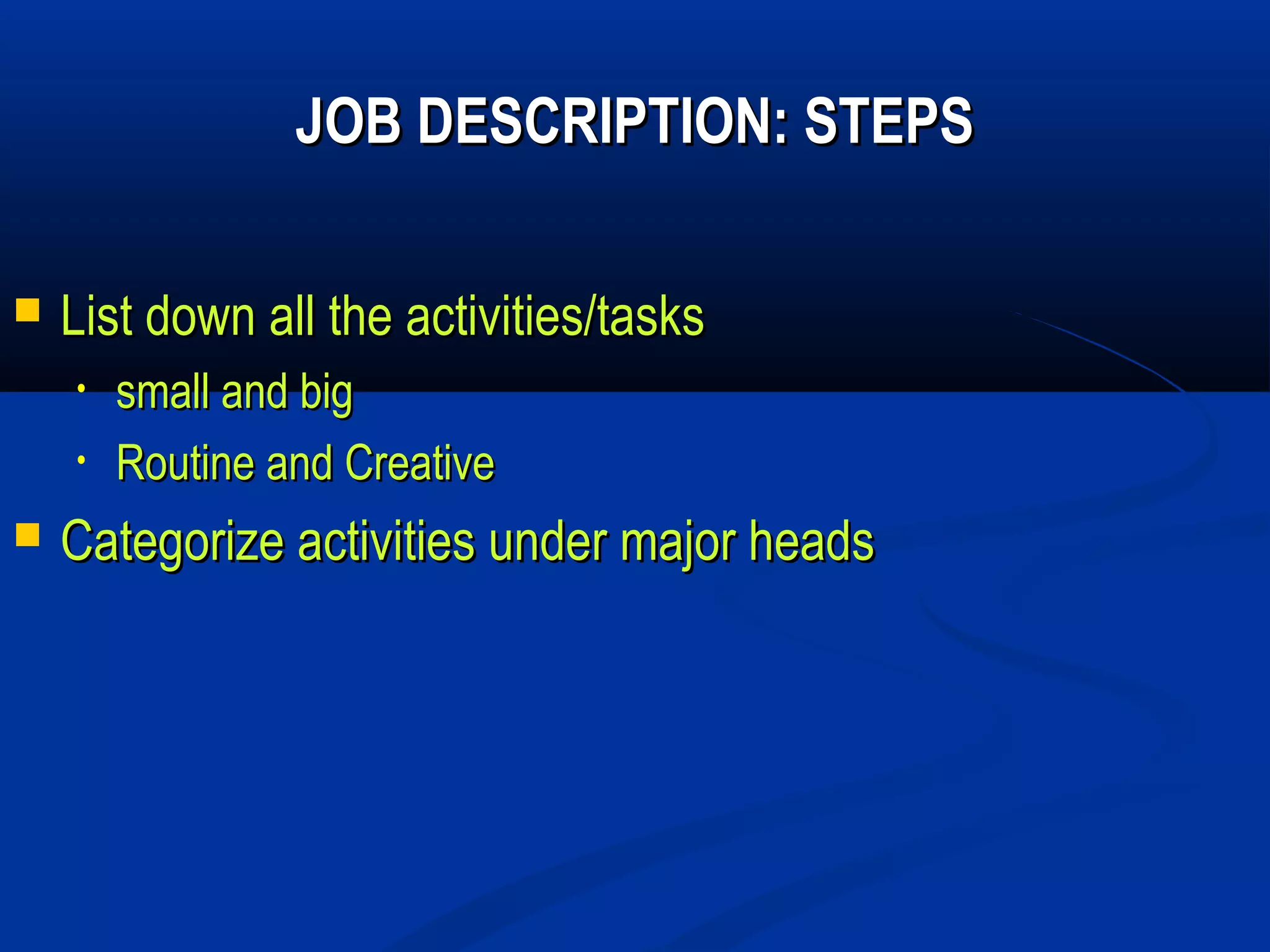 JOB DESCRIPTION: STEPS

   List down all the activities/tasks
    •   small and big
    •   Routine and Creative
   Categorize activities under major heads
 