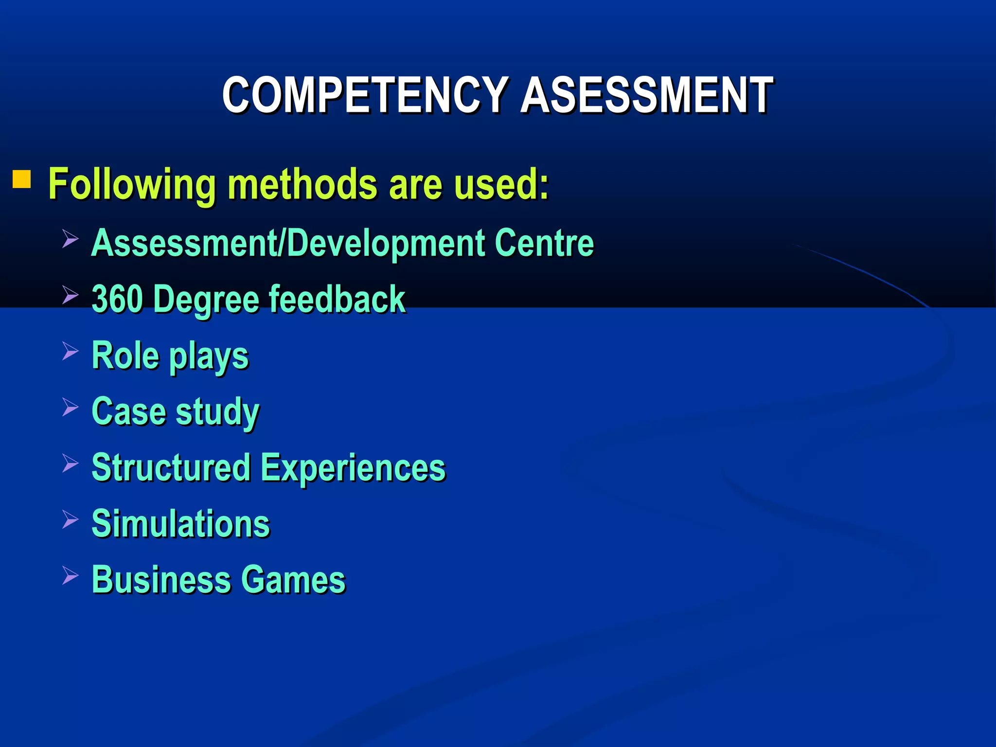 COMPETENCY ASESSMENT
   Following methods are used:
     Assessment/Development Centre
     360 Degree feedback

     Role plays

     Case study

     Structured Experiences

     Simulations

     Business Games
 