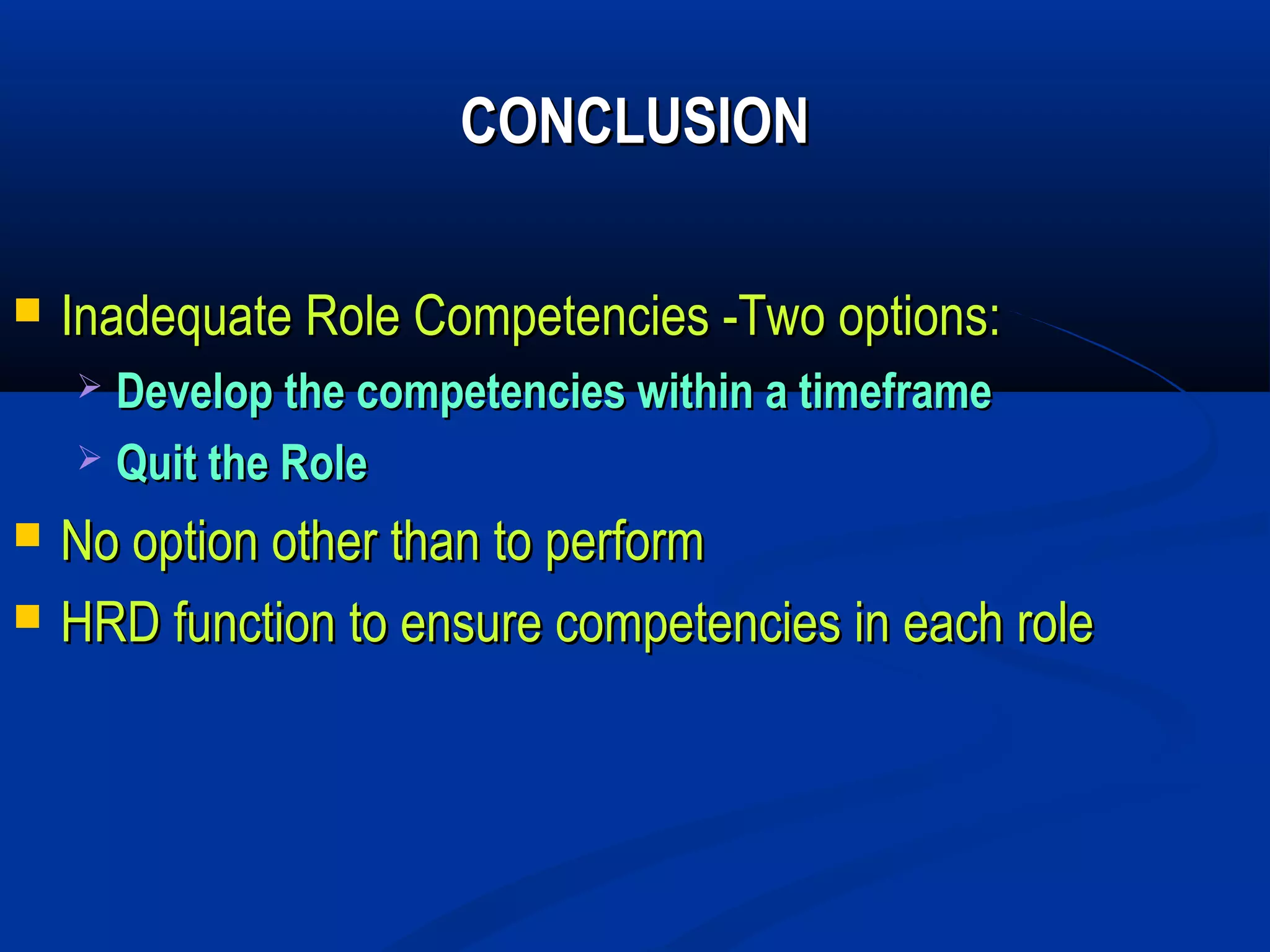 CONCLUSION

   Inadequate Role Competencies -Two options:
     Develop the competencies within a timeframe
     Quit the Role

   No option other than to perform
   HRD function to ensure competencies in each role
 