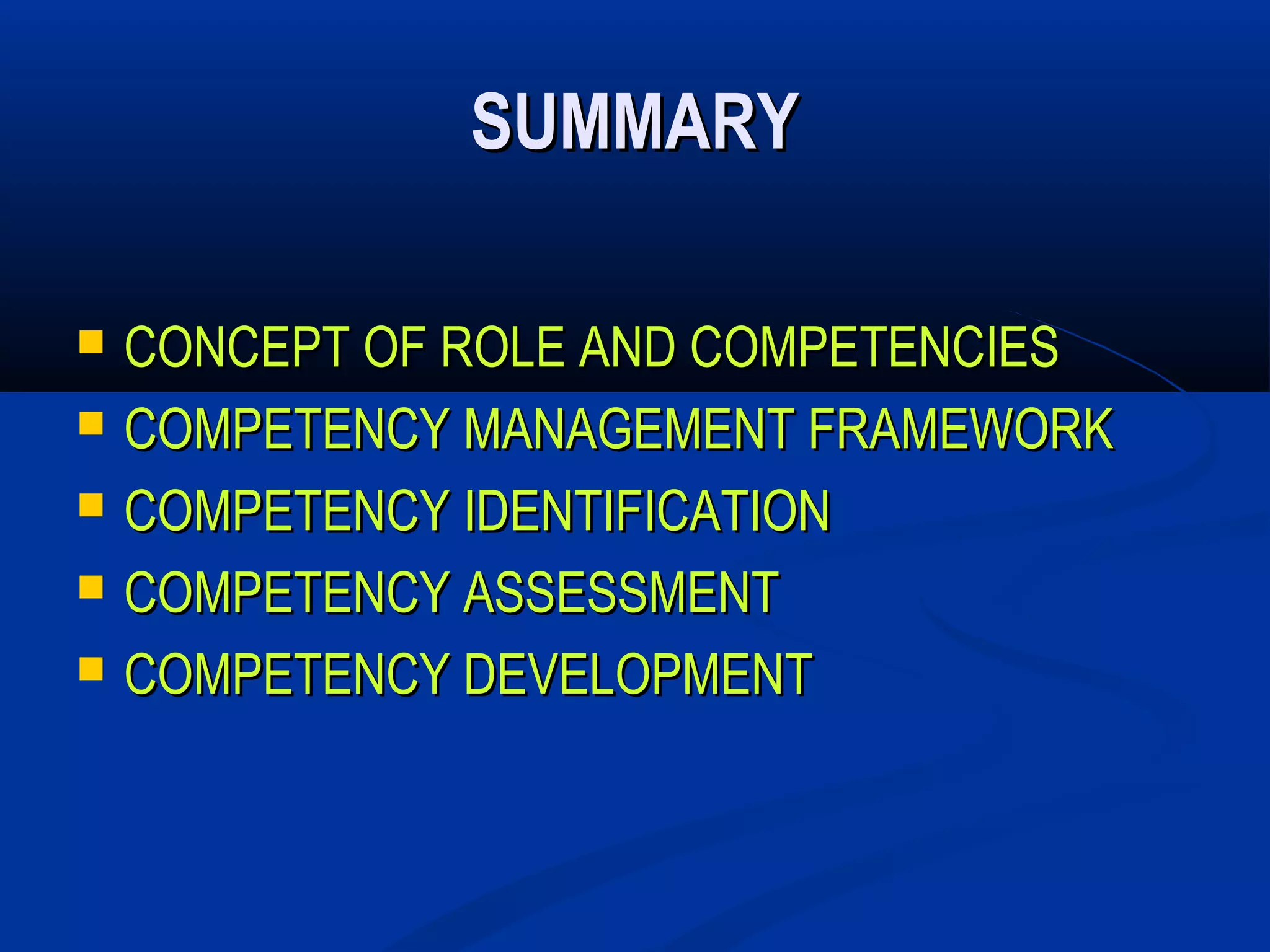 SUMMARY

   CONCEPT OF ROLE AND COMPETENCIES
   COMPETENCY MANAGEMENT FRAMEWORK
   COMPETENCY IDENTIFICATION
   COMPETENCY ASSESSMENT
   COMPETENCY DEVELOPMENT
 