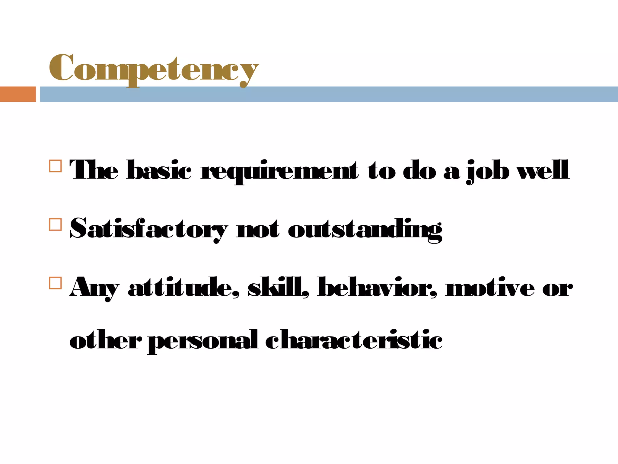 Competency
The basic requirement to do a job well
Satisfactory not outstanding
Any attitude, skill, behavior, motive or
otherpersonal characteristic