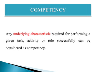 Any underlying characteristic required for performing a
given task, activity or role successfully can be
considered as competency.
 