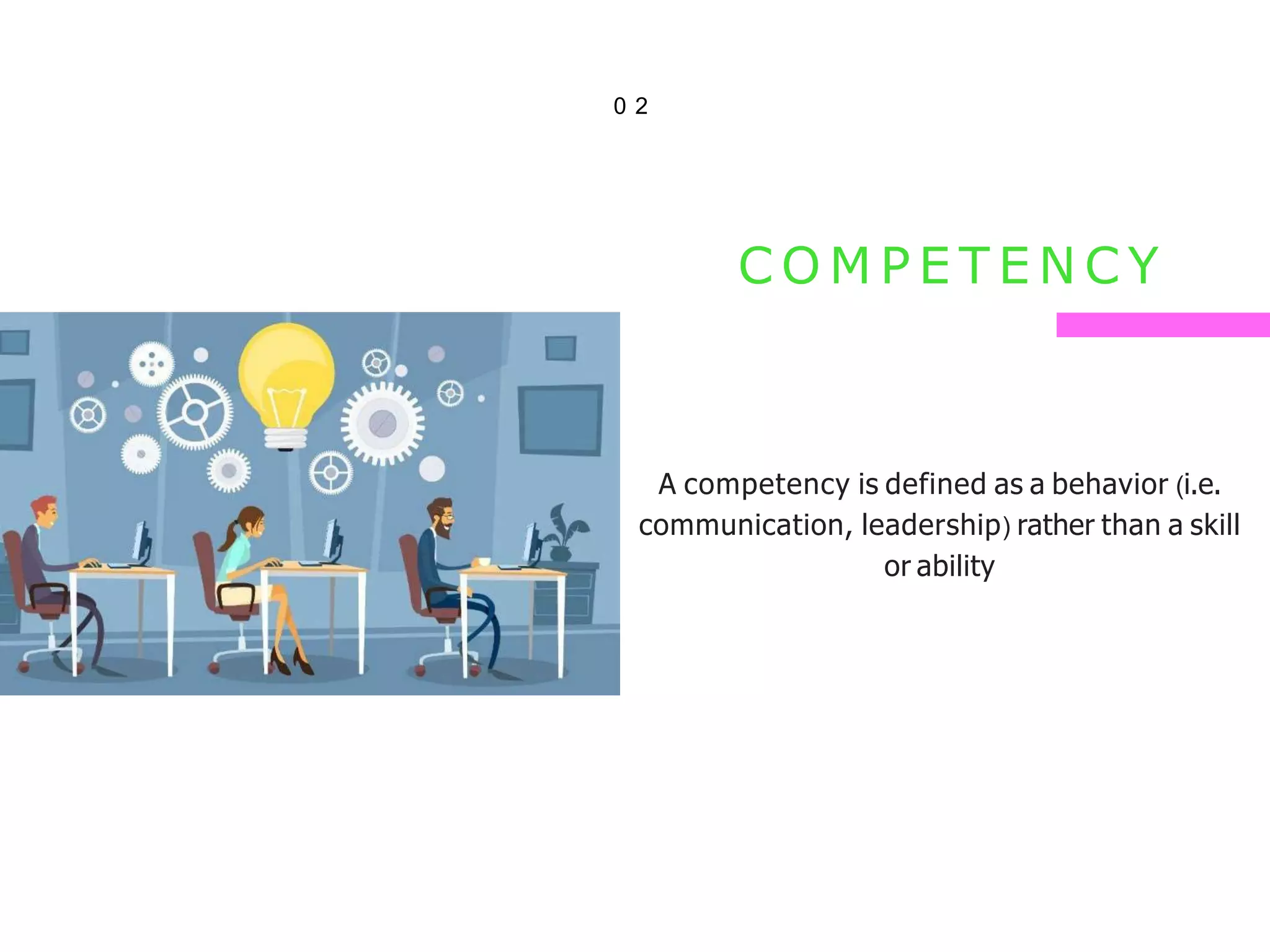 0 2
C O M P E T E N C Y
A competency is defined as a behavior (i.e.
communication, leadership) rather than a skill
or ability
 