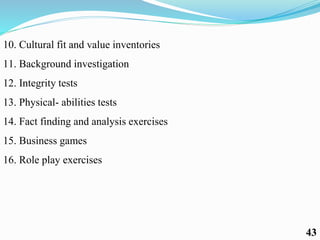 10. Cultural fit and value inventories
11. Background investigation
12. Integrity tests
13. Physical- abilities tests
14. Fact finding and analysis exercises
15. Business games
16. Role play exercises
43
 
