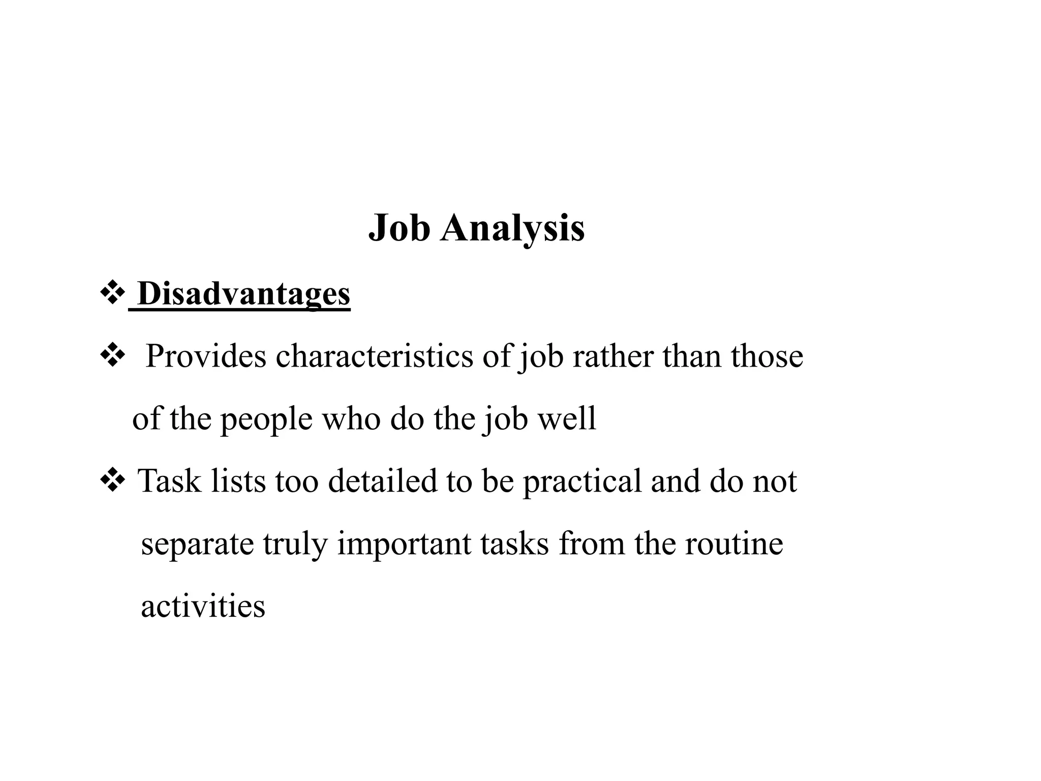 Job Analysis
 Disadvantages
 Provides characteristics of job rather than those
of the people who do the job well
 Task lists too detailed to be practical and do not
separate truly important tasks from the routine
activities
 