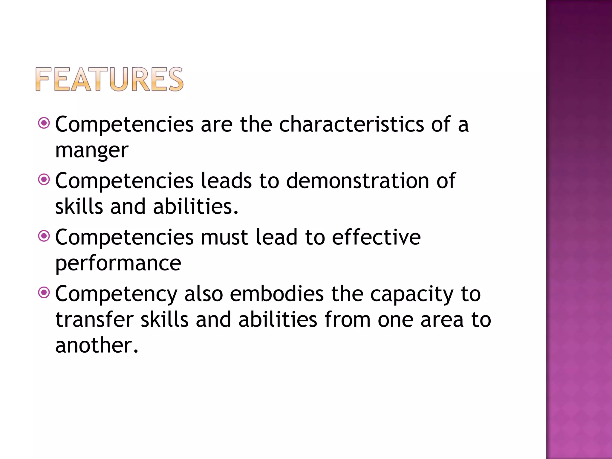 Competencies are the characteristics of a manger Competencies leads to demonstration of skills and abilities. Competencies must lead to effective performance Competency also embodies the capacity to transfer skills and abilities from one area to another. 