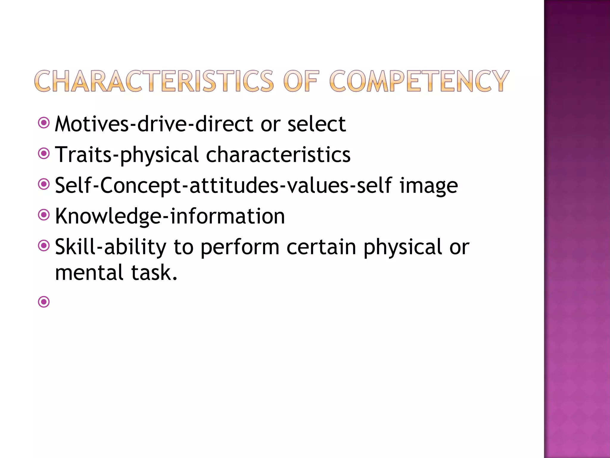 Motives-drive-direct or select Traits-physical characteristics Self-Concept-attitudes-values-self image Knowledge-information Skill-ability to perform certain physical or mental task. 