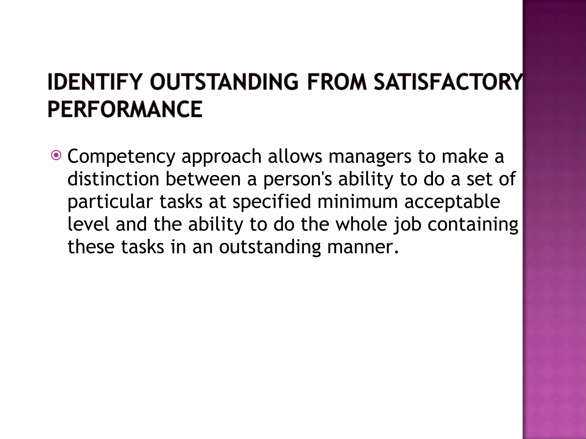 Competency approach allows managers to make a distinction between a person's ability to do a set of particular tasks at specified minimum acceptable level and the ability to do the whole job containing these tasks in an outstanding manner. 