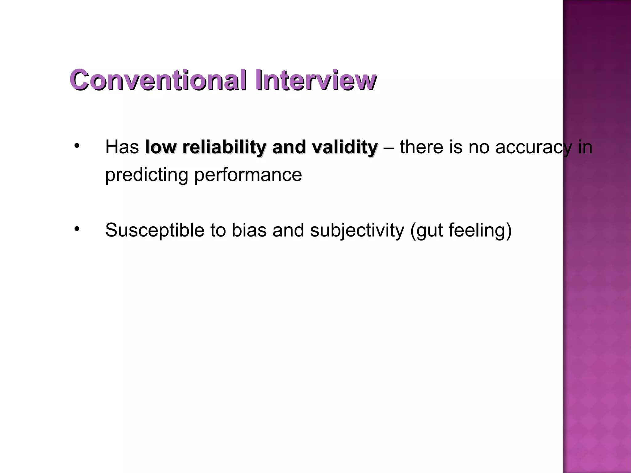 Has  low reliability and validity  – there is no accuracy in predicting performance Susceptible to bias and subjectivity (gut feeling) Conventional Interview 