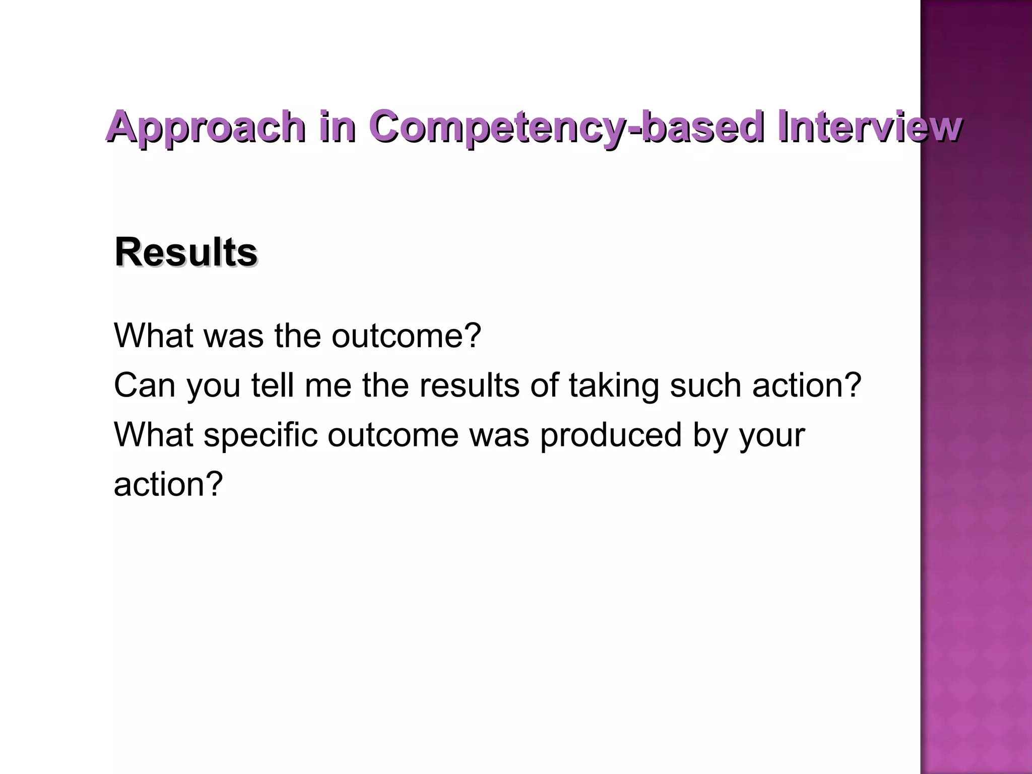 What was the outcome? Can you tell me the results of taking such action? What specific outcome was produced by your action? Results Approach in Competency-based Interview 