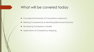 What will be covered today
 Conceptual Framework of Competency Approach
 Defining Competencies & Identifying Behavioral Indicators
 Developing Competency Models
 Applications of Competency Mapping
 