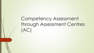 Competency Assessment
through Assessment Centres
(AC)
 