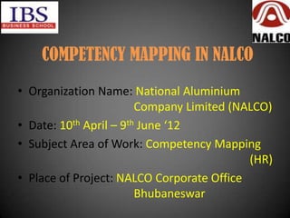 COMPETENCY MAPPING IN NALCO
• Organization Name: National Aluminium
                        Company Limited (NALCO)
• Date: 10th April – 9th June ‘12
• Subject Area of Work: Competency Mapping
                                           (HR)
• Place of Project: NALCO Corporate Office
                        Bhubaneswar
 
