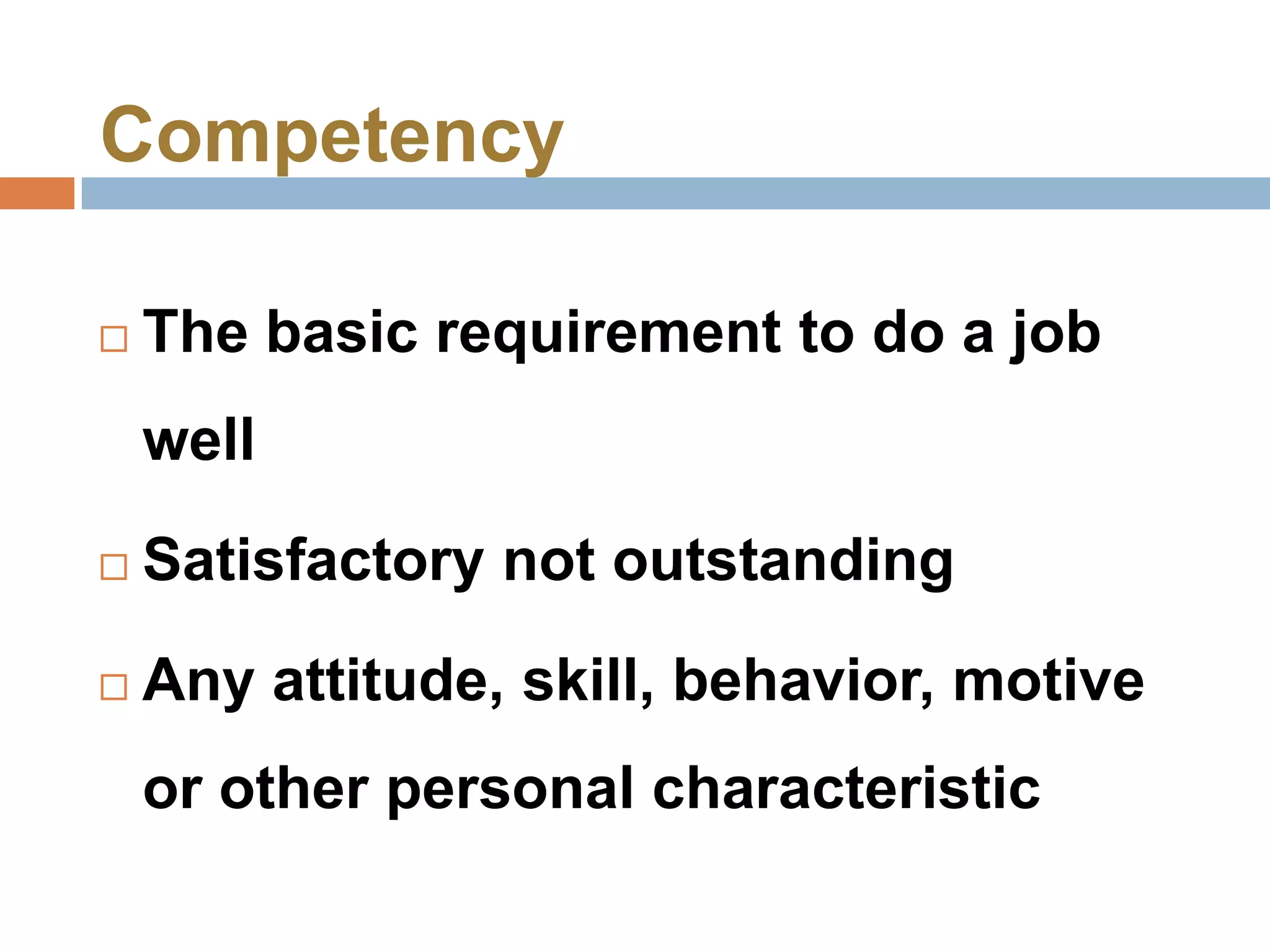 Competency

   The basic requirement to do a job
    well

   Satisfactory not outstanding

   Any attitude, skill, behavior, motive
    or other personal characteristic
 