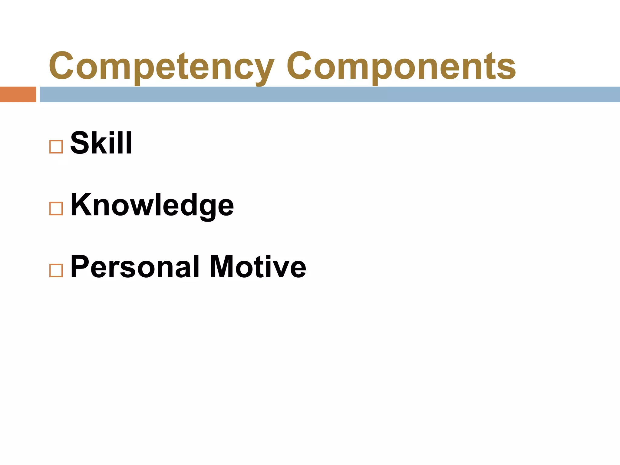 Competency Components
   Skill
   Knowledge
   Personal Motive
 