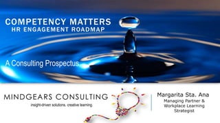 Margarita Sta. Ana 
Managing Partner & Workplace Learning Strategist 
A Consulting Prospectus 
MINDGEARS CONSULTING 
insight-driven solutions. creative learning. 
COMPETENCY MATTERS HR ENGAGEMENT ROADMAP  