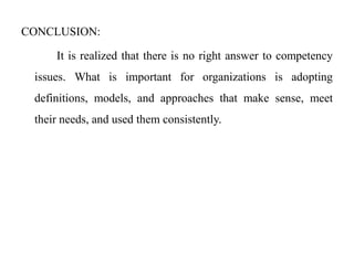 CONCLUSION:
It is realized that there is no right answer to competency
issues. What is important for organizations is adopting

definitions, models, and approaches that make sense, meet
their needs, and used them consistently.

 