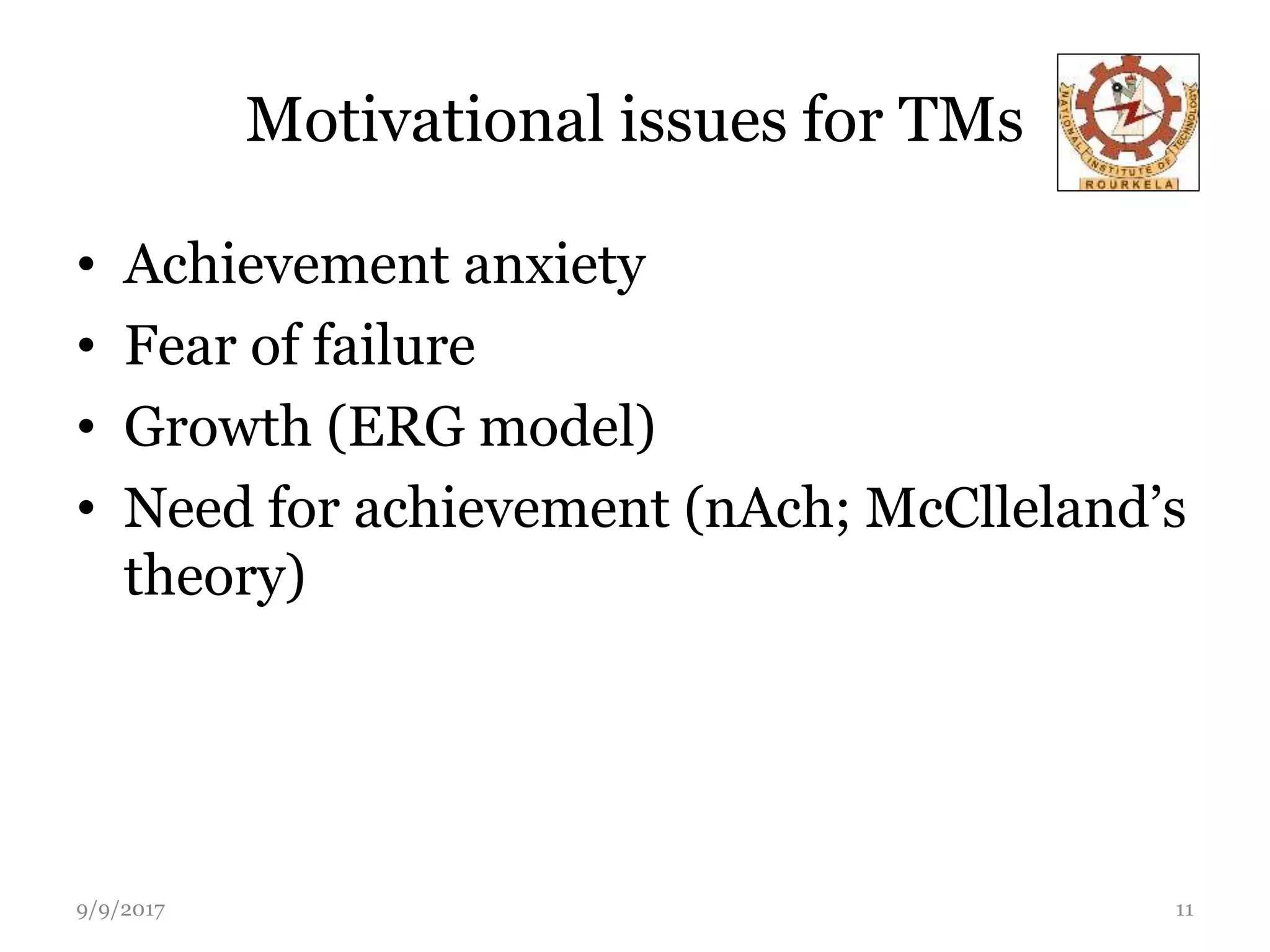 Motivational issues for TMs
• Achievement anxiety
• Fear of failure
• Growth (ERG model)
• Need for achievement (nAch; McClleland’s
theory)
9/9/2017 11
 